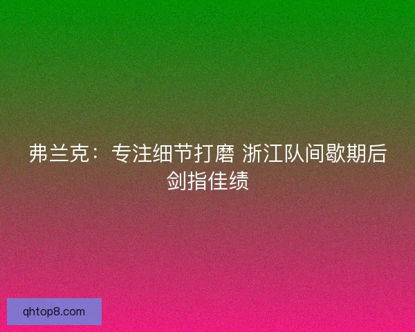 弗兰克：专注细节打磨 浙江队间歇期后剑指佳绩