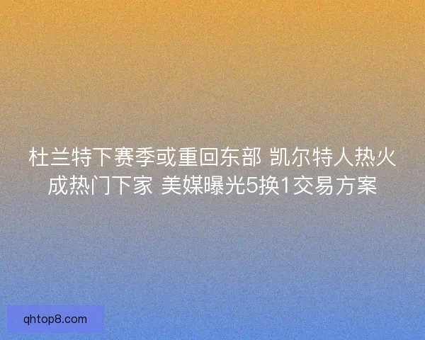 杜兰特下赛季或重回东部 凯尔特人热火成热门下家 美媒曝光5换1交易方案 杜兰特下赛季或重回东部 凯尔特人热火成热门下家 美媒曝光5换1交易方案