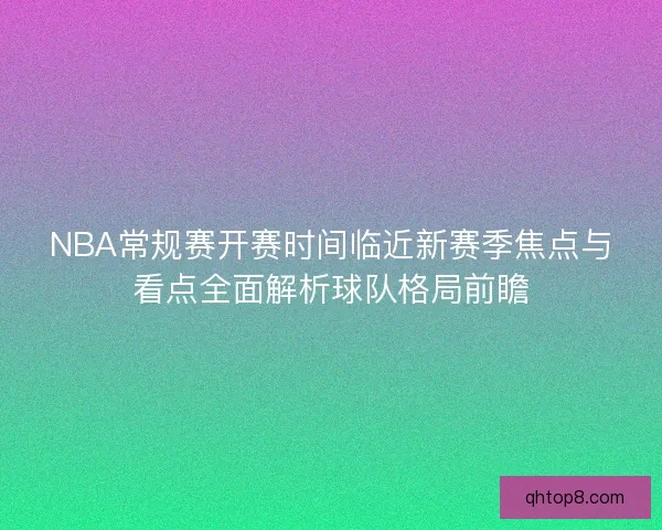 NBA常规赛开赛时间临近新赛季焦点与看点全面解析球队格局前瞻 NBA常规赛开赛时间临近新赛季焦点与看点全面解析球队格局前瞻
