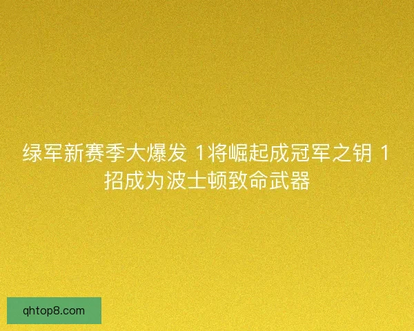 绿军新赛季大爆发 1将崛起成冠军之钥 1招成为波士顿致命武器 绿军新赛季大爆发 1将崛起成冠军之钥 1招成为波士顿致命武器