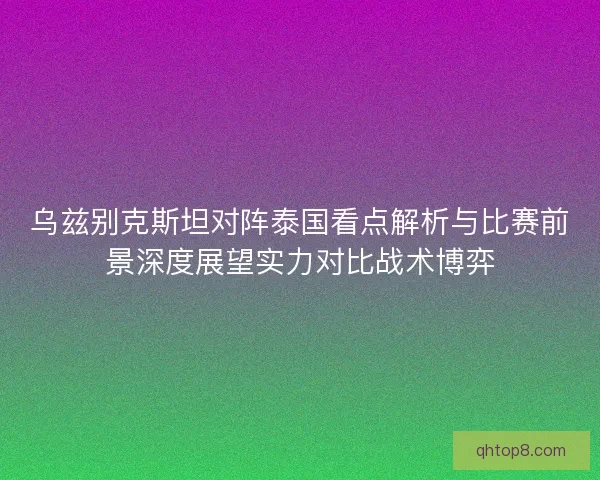 乌兹别克斯坦对阵泰国看点解析与比赛前景深度展望实力对比战术博弈 乌兹别克斯坦对阵泰国看点解析与比赛前景深度展望实力对比战术博弈