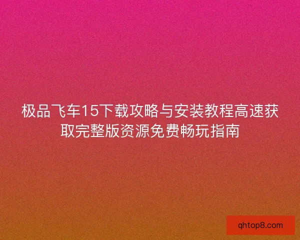 极品飞车15下载攻略与安装教程高速获取完整版资源免费畅玩指南