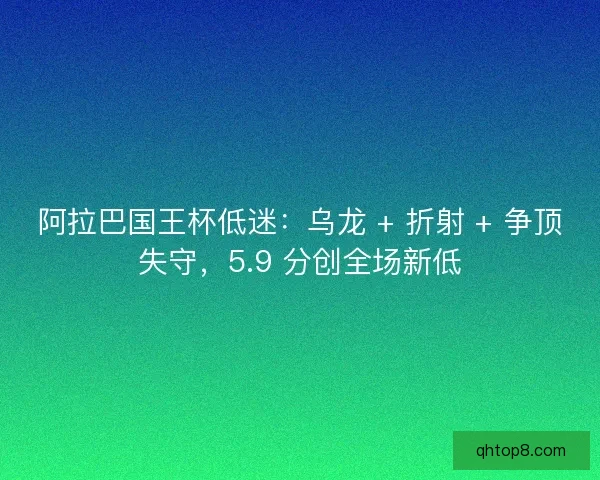 阿拉巴国王杯低迷:乌龙 + 折射 + 争顶失守,5.9 分创全场新低 阿拉巴国王杯低迷:乌龙 + 折射 + 争顶失守,5.9 分创全场新低