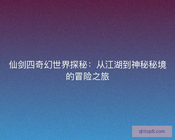 仙剑四奇幻世界探秘:从江湖到神秘秘境的冒险之旅 仙剑四奇幻世界探秘:从江湖到神秘秘境的冒险之旅