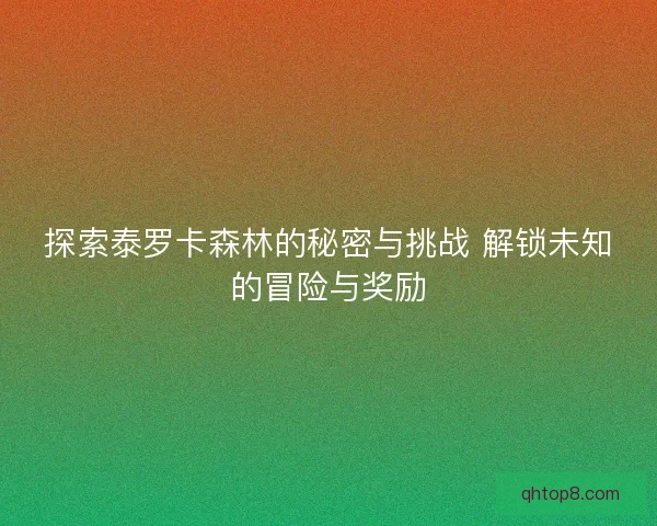 探索泰罗卡森林的秘密与挑战 解锁未知的冒险与奖励
