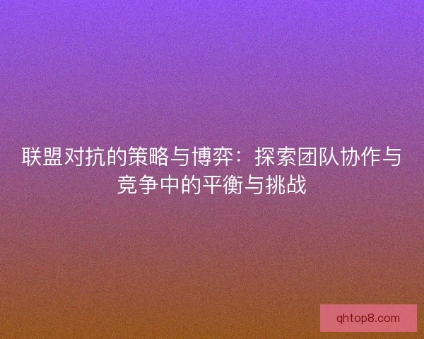 联盟对抗的策略与博弈：探索团队协作与竞争中的平衡与挑战