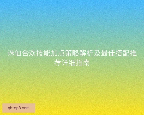 诛仙合欢技能加点策略解析及最佳搭配推荐详细指南