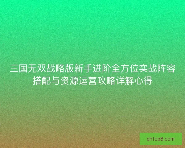 三国无双战略版新手进阶全方位实战阵容搭配与资源运营攻略详解心得