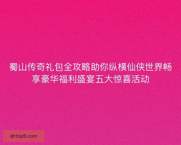 蜀山传奇礼包全攻略助你纵横仙侠世界畅享豪华福利盛宴五大惊喜活动