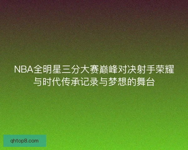NBA全明星三分大赛巅峰对决射手荣耀与时代传承记录与梦想的舞台