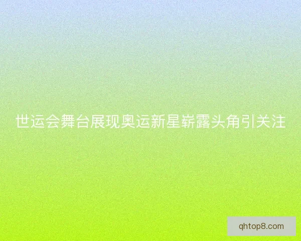 世运会舞台展现奥运新星崭露头角引关注