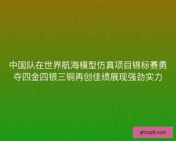 中国队在世界航海模型仿真项目锦标赛勇夺四金四银三铜再创佳绩展现强劲实力