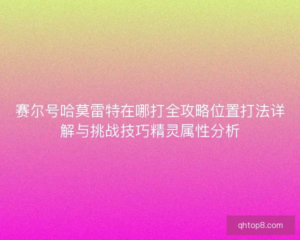 赛尔号哈莫雷特在哪打全攻略位置打法详解与挑战技巧精灵属性分析
