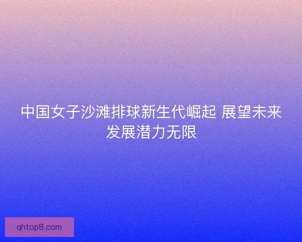 中国女子沙滩排球新生代崛起 展望未来发展潜力无限