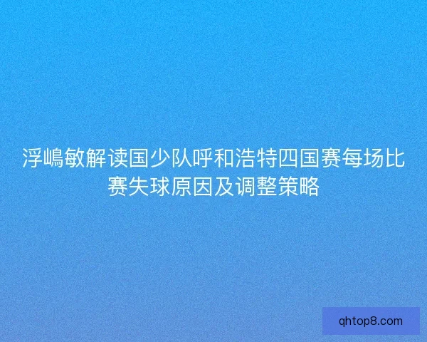 浮嶋敏解读国少队呼和浩特四国赛每场比赛失球原因及调整策略