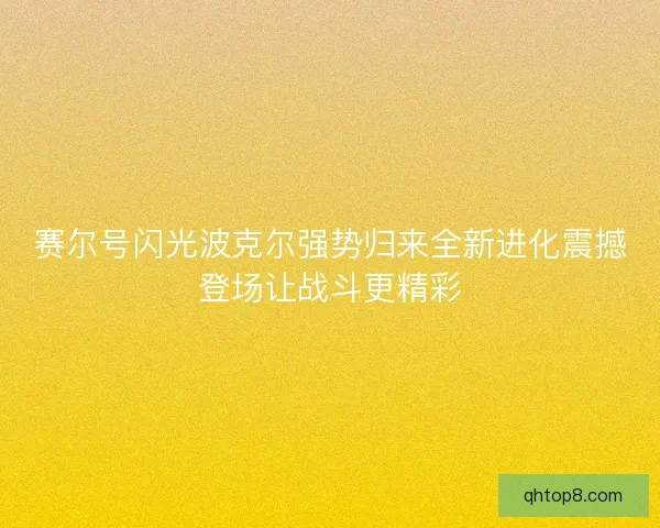 赛尔号闪光波克尔强势归来全新进化震撼登场让战斗更精彩