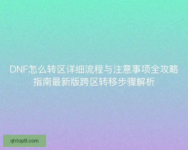 DNF怎么转区详细流程与注意事项全攻略指南最新版跨区转移步骤解析