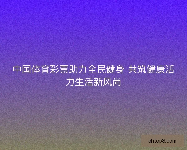 中国体育彩票助力全民健身 共筑健康活力生活新风尚