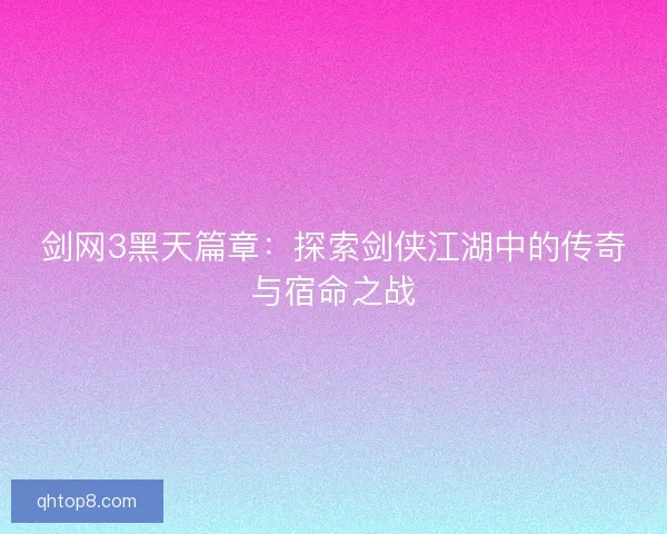 剑网3黑天篇章：探索剑侠江湖中的传奇与宿命之战