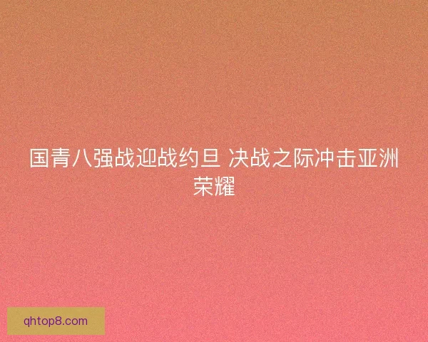 国青八强战迎战约旦 决战之际冲击亚洲荣耀