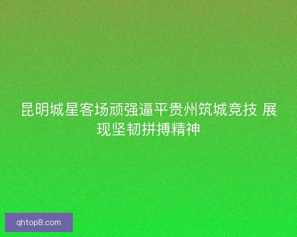 昆明城星客场顽强逼平贵州筑城竞技 展现坚韧拼搏精神
