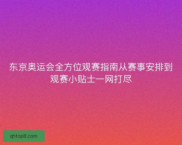 东京奥运会全方位观赛指南从赛事安排到观赛小贴士一网打尽
