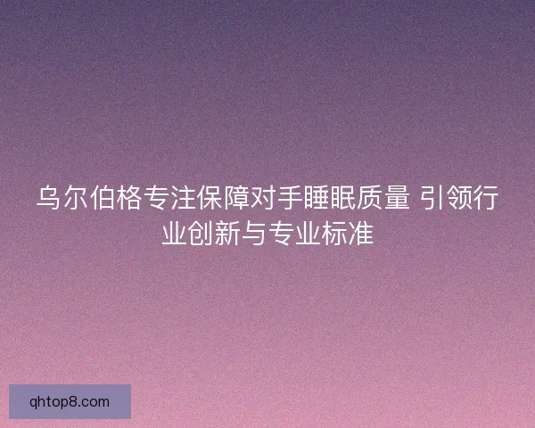 乌尔伯格专注保障对手睡眠质量 引领行业创新与专业标准
