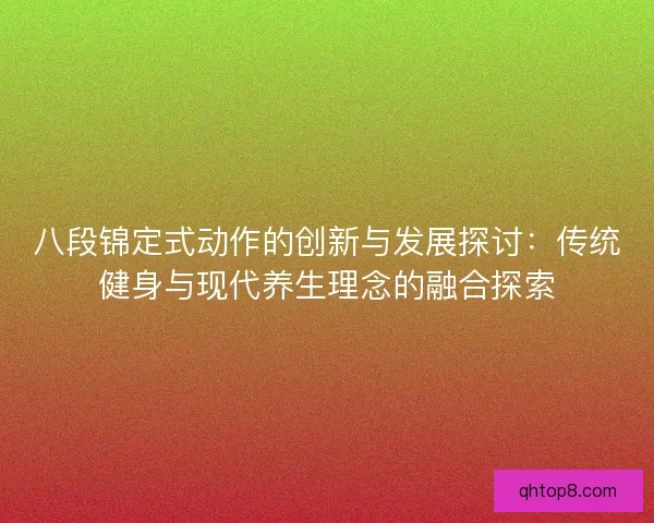 八段锦定式动作的创新与发展探讨:传统健身与现代养生理念的融合探索 八段锦定式动作的创新与发展探讨:传统健身与现代养生理念的融合探索