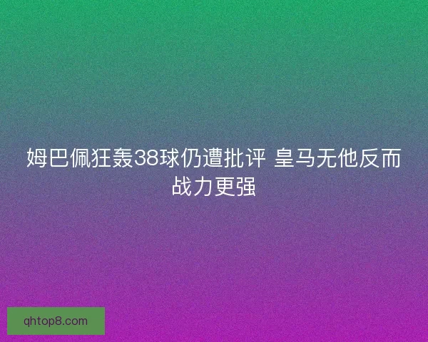 姆巴佩狂轰38球仍遭批评 皇马无他反而战力更强 姆巴佩狂轰38球仍遭批评 皇马无他反而战力更强
