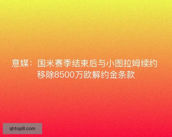 意媒:国米赛季结束后与小图拉姆续约 移除8500万欧解约金条款 意媒:国米赛季结束后与小图拉姆续约 移除8500万欧解约金条款