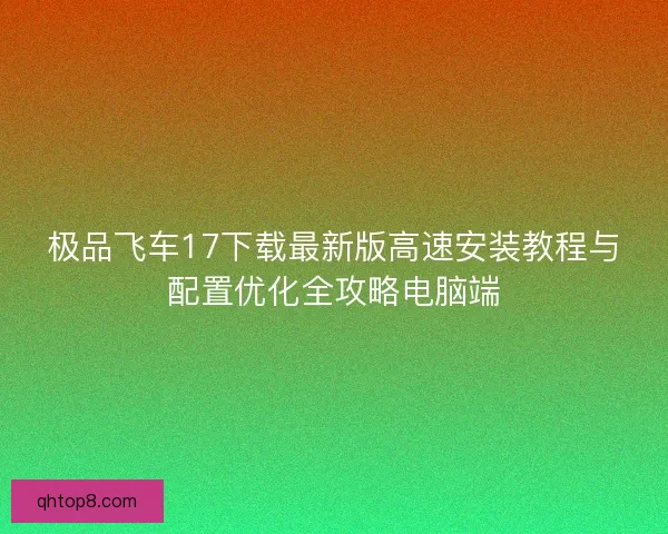 极品飞车17下载最新版高速安装教程与配置优化全攻略电脑端