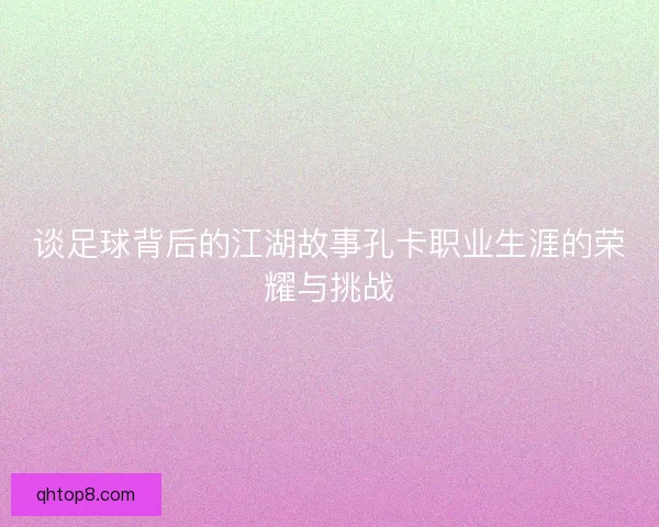 谈足球背后的江湖故事孔卡职业生涯的荣耀与挑战