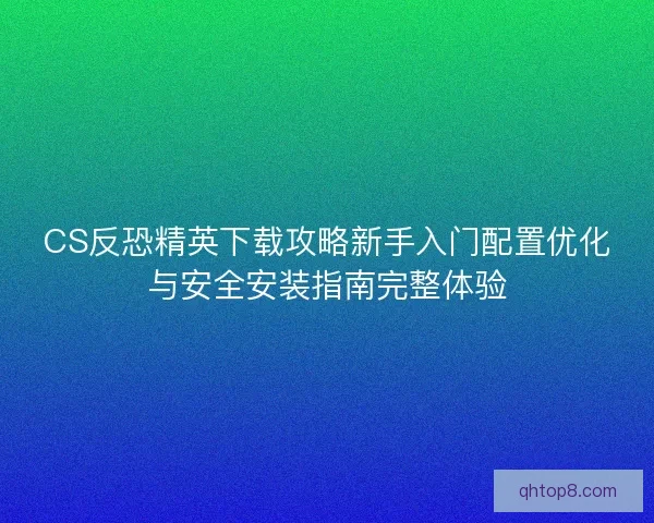 CS反恐精英下载攻略新手入门配置优化与安全安装指南完整体验 CS反恐精英下载攻略新手入门配置优化与安全安装指南完整体验
