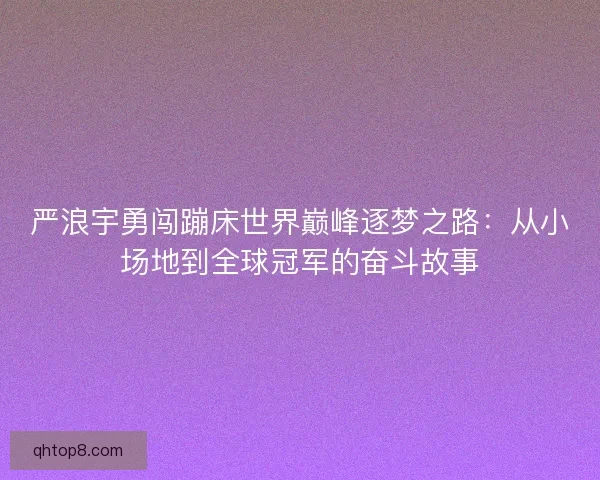 严浪宇勇闯蹦床世界巅峰逐梦之路：从小场地到全球冠军的奋斗故事
