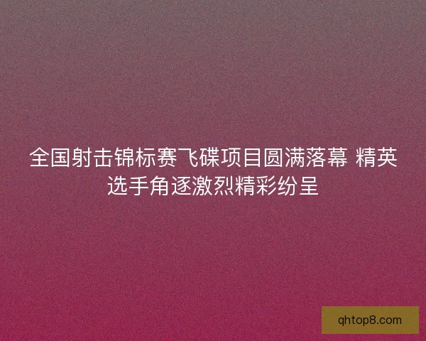 全国射击锦标赛飞碟项目圆满落幕 精英选手角逐激烈精彩纷呈