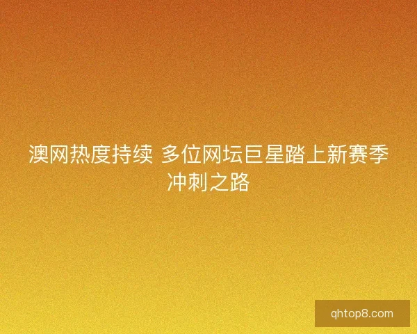 澳网热度持续 多位网坛巨星踏上新赛季冲刺之路