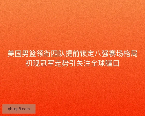 美国男篮领衔四队提前锁定八强赛场格局初现冠军走势引关注全球瞩目