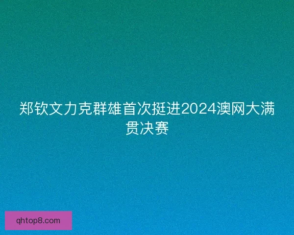 郑钦文力克群雄首次挺进2024澳网大满贯决赛