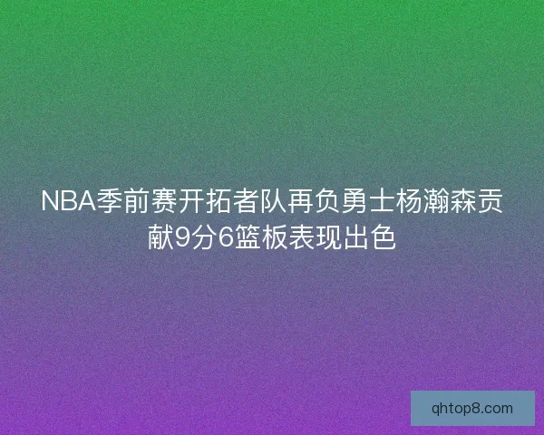 NBA季前赛开拓者队再负勇士杨瀚森贡献9分6篮板表现出色