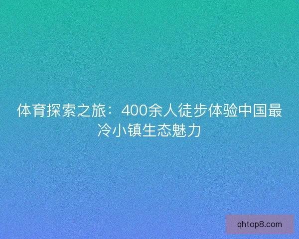 体育探索之旅:400余人徒步体验中国最冷小镇生态魅力 体育探索之旅:400余人徒步体验中国最冷小镇生态魅力