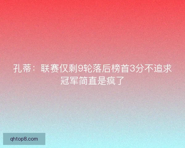 孔蒂:联赛仅剩9轮落后榜首3分不追求冠军简直是疯了 孔蒂:联赛仅剩9轮落后榜首3分不追求冠军简直是疯了