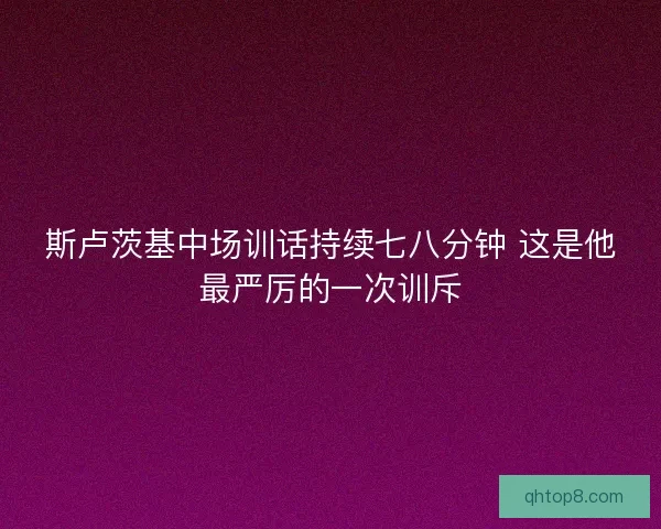 斯卢茨基中场训话持续七八分钟 这是他最严厉的一次训斥 斯卢茨基中场训话持续七八分钟 这是他最严厉的一次训斥