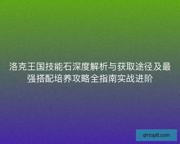 洛克王国技能石深度解析与获取途径及最强搭配培养攻略全指南实战进阶