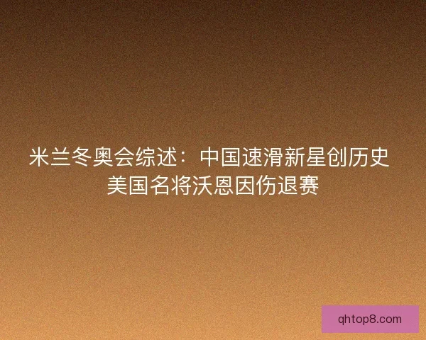 米兰冬奥会综述:中国速滑新星创历史 美国名将沃恩因伤退赛 米兰冬奥会综述:中国速滑新星创历史 美国名将沃恩因伤退赛