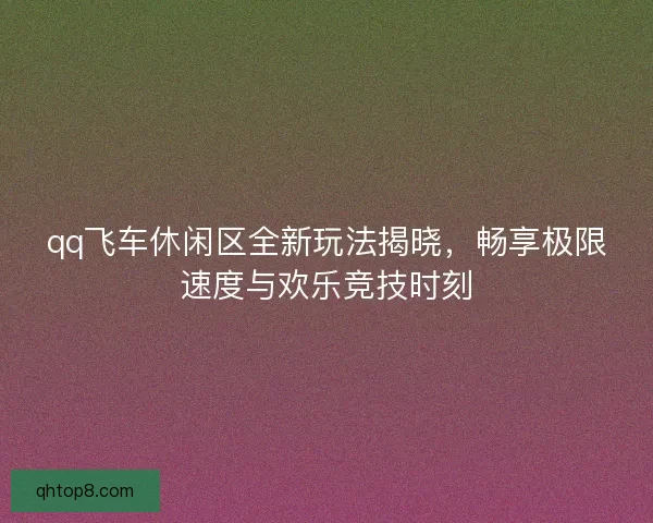 qq飞车休闲区全新玩法揭晓，畅享极限速度与欢乐竞技时刻