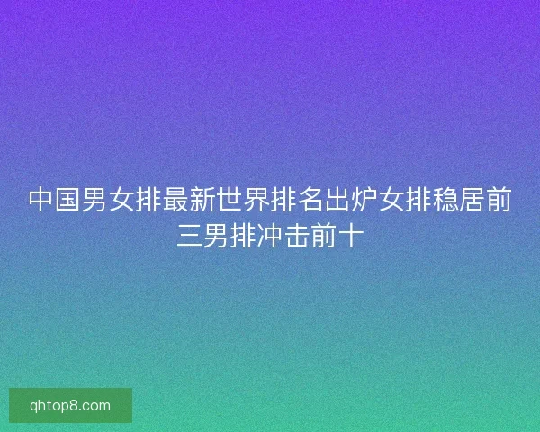中国男女排最新世界排名出炉女排稳居前三男排冲击前十