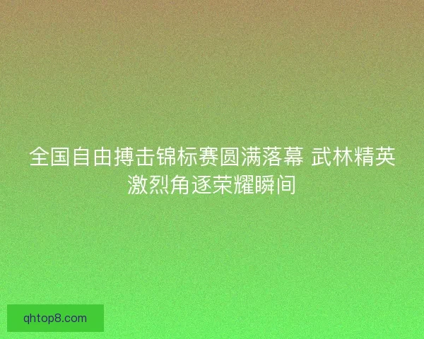 全国自由搏击锦标赛圆满落幕 武林精英激烈角逐荣耀瞬间 全国自由搏击锦标赛圆满落幕 武林精英激烈角逐荣耀瞬间