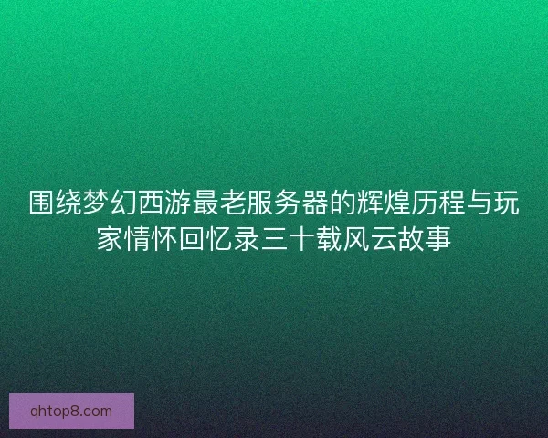 围绕梦幻西游最老服务器的辉煌历程与玩家情怀回忆录三十载风云故事