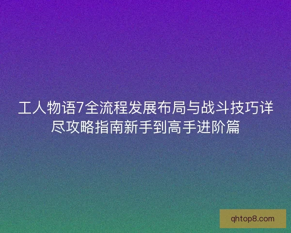 工人物语7全流程发展布局与战斗技巧详尽攻略指南新手到高手进阶篇 工人物语7全流程发展布局与战斗技巧详尽攻略指南新手到高手进阶篇
