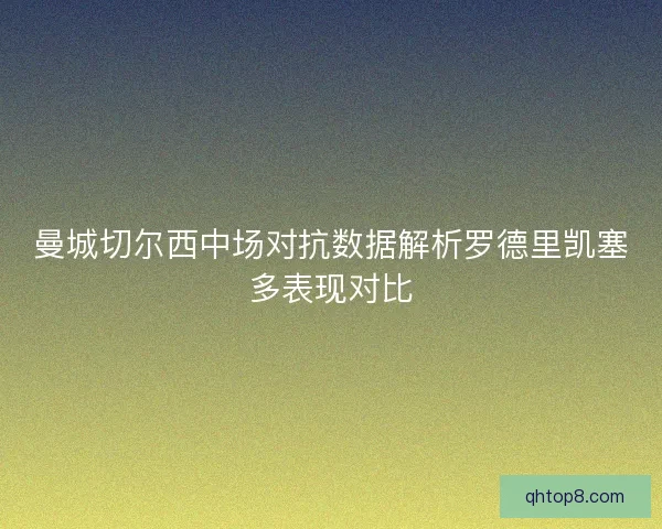 曼城切尔西中场对抗数据解析罗德里凯塞多表现对比 曼城切尔西中场对抗数据解析罗德里凯塞多表现对比
